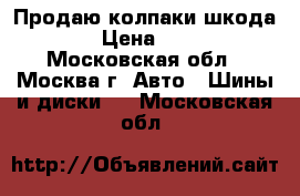 Продаю колпаки шкода r14 › Цена ­ 1 300 - Московская обл., Москва г. Авто » Шины и диски   . Московская обл.